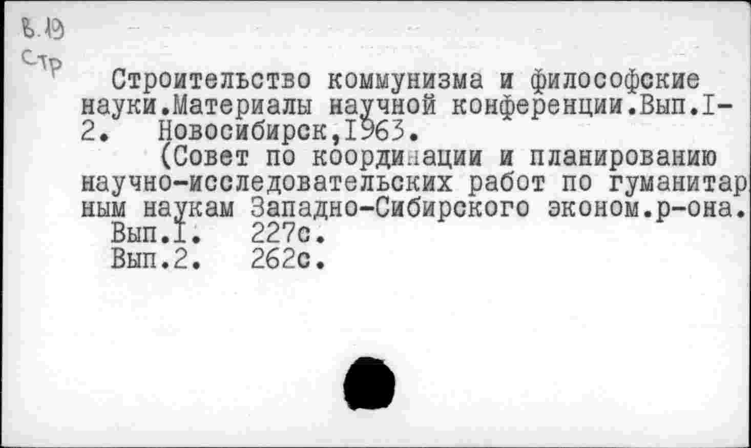 ﻿Строительство коммунизма и философские науки.Материалы научной конференции.Вып.1-2. Новосибирск,1963.
(Совет по координации и планированию научно-исследовательских работ по гуманитар ным наукам Западно-Сибирского эконом.р-она.
Вып.1. 227с.
Вып.2. 262с.